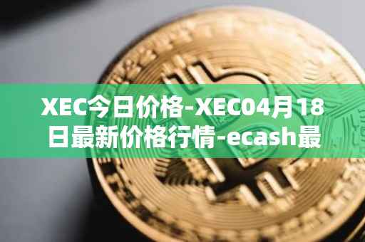 XEC今日价格-XEC04月18日最新价格行情-ecash最新走势消息