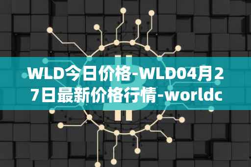 WLD今日价格-WLD04月27日最新价格行情-worldcoin-org最新走势消息