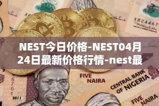 NEST今日价格-NEST04月24日最新价格行情-nest最新走势消息