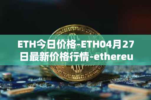 ETH今日价格-ETH04月27日最新价格行情-ethereum最新走势消息