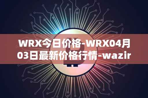 WRX今日价格-WRX04月03日最新价格行情-wazirx最新走势消息