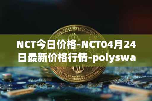 NCT今日价格-NCT04月24日最新价格行情-polyswarm最新走势消息