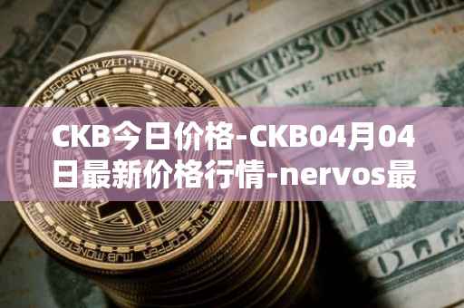 CKB今日价格-CKB04月04日最新价格行情-nervos最新走势消息