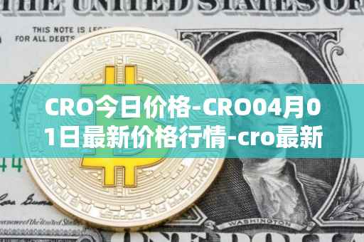 CRO今日价格-CRO04月01日最新价格行情-cro最新走势消息