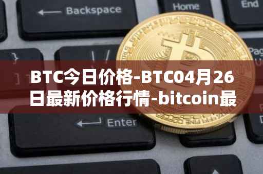 BTC今日价格-BTC04月26日最新价格行情-bitcoin最新走势消息