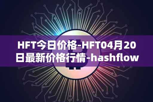 HFT今日价格-HFT04月20日最新价格行情-hashflow最新走势消息