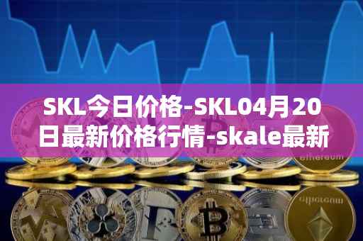 SKL今日价格-SKL04月20日最新价格行情-skale最新走势消息