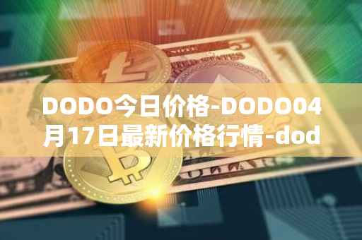 DODO今日价格-DODO04月17日最新价格行情-dodo最新走势消息