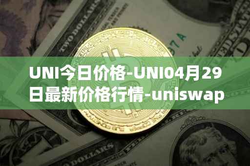 UNI今日价格-UNI04月29日最新价格行情-uniswap最新走势消息