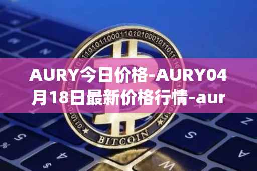 AURY今日价格-AURY04月18日最新价格行情-aurory最新走势消息