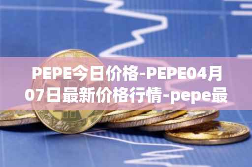 PEPE今日价格-PEPE04月07日最新价格行情-pepe最新走势消息