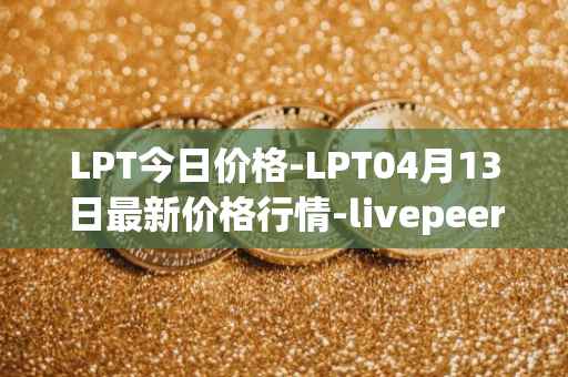 LPT今日价格-LPT04月13日最新价格行情-livepeer最新走势消息
