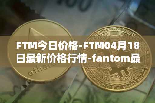 FTM今日价格-FTM04月18日最新价格行情-fantom最新走势消息