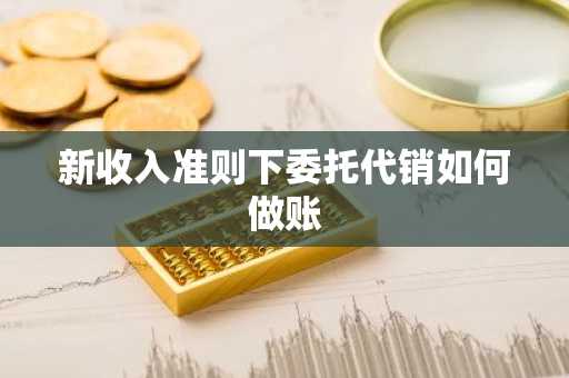 新收入准则下委托代销如何做账