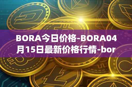 BORA今日价格-BORA04月15日最新价格行情-bora-ecosystem最新走势消息