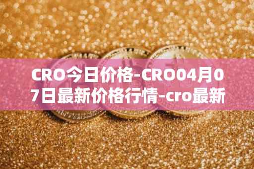 CRO今日价格-CRO04月07日最新价格行情-cro最新走势消息