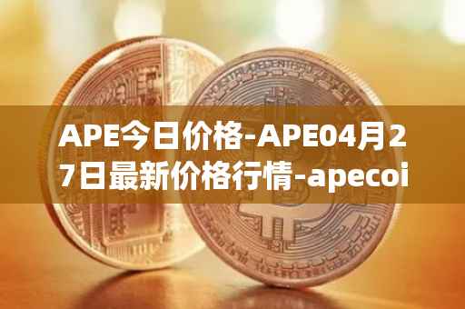 APE今日价格-APE04月27日最新价格行情-apecoin-ape最新走势消息