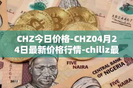 CHZ今日价格-CHZ04月24日最新价格行情-chiliz最新走势消息