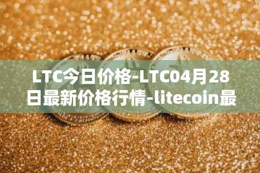 LTC今日价格-LTC04月28日最新价格行情-litecoin最新走势消息