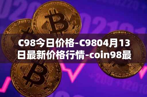 C98今日价格-C9804月13日最新价格行情-coin98最新走势消息