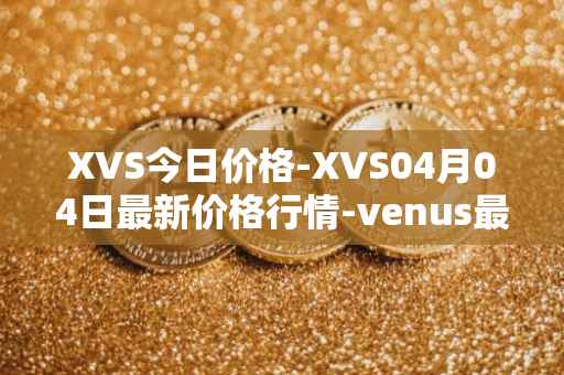 XVS今日价格-XVS04月04日最新价格行情-venus最新走势消息