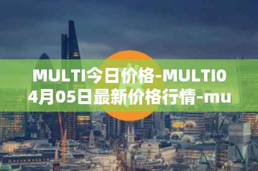 MULTI今日价格-MULTI04月05日最新价格行情-multichain最新走势消息