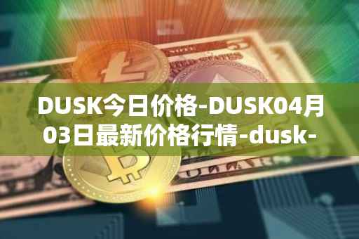DUSK今日价格-DUSK04月03日最新价格行情-dusk-network最新走势消息