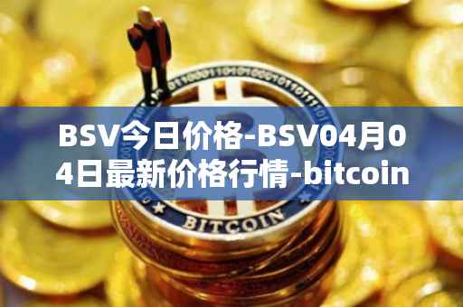 BSV今日价格-BSV04月04日最新价格行情-bitcoin-cash-sv最新走势消息