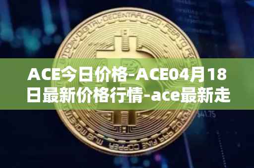 ACE今日价格-ACE04月18日最新价格行情-ace最新走势消息
