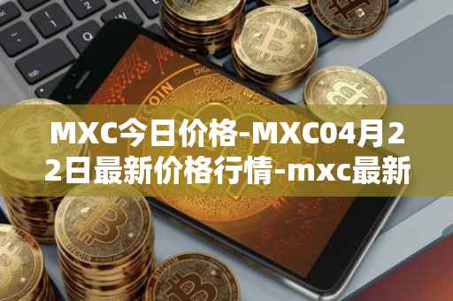 MXC今日价格-MXC04月22日最新价格行情-mxc最新走势消息