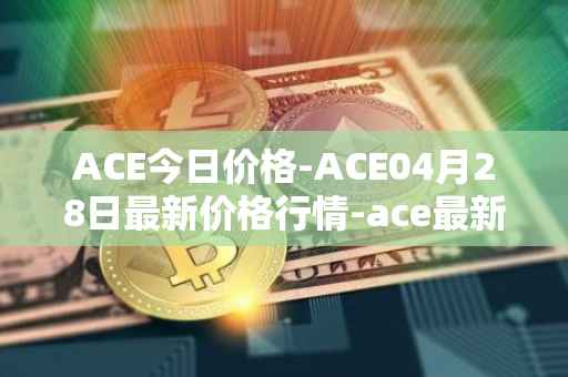 ACE今日价格-ACE04月28日最新价格行情-ace最新走势消息