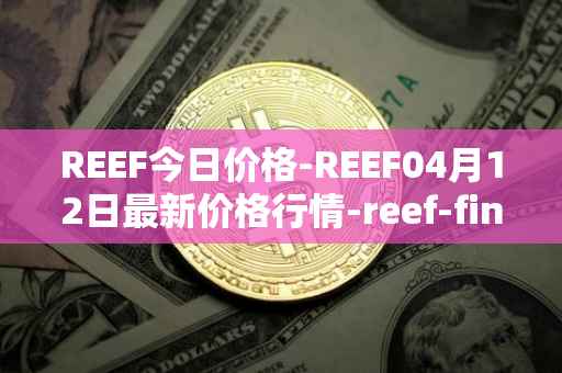 REEF今日价格-REEF04月12日最新价格行情-reef-finance最新走势消息