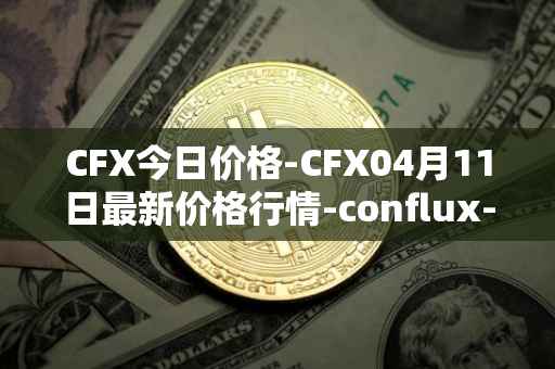 CFX今日价格-CFX04月11日最新价格行情-conflux-token最新走势消息