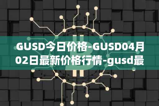 GUSD今日价格-GUSD04月02日最新价格行情-gusd最新走势消息