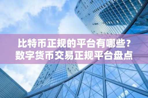 比特币正规的平台有哪些？数字货币交易正规平台盘点