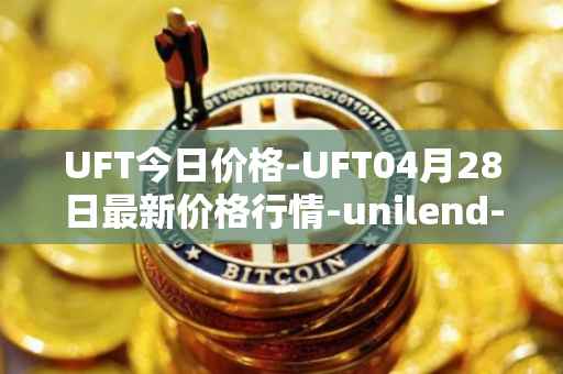 UFT今日价格-UFT04月28日最新价格行情-unilend-finance最新走势消息
