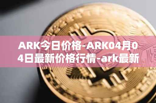 ARK今日价格-ARK04月04日最新价格行情-ark最新走势消息