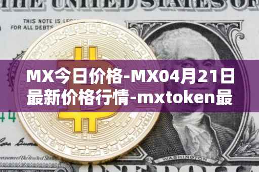 MX今日价格-MX04月21日最新价格行情-mxtoken最新走势消息
