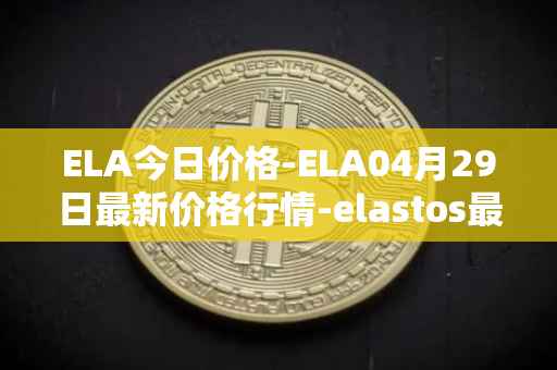 ELA今日价格-ELA04月29日最新价格行情-elastos最新走势消息