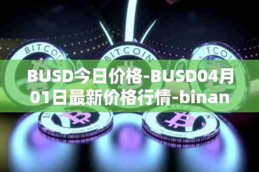 BUSD今日价格-BUSD04月01日最新价格行情-binance-usd最新走势消息