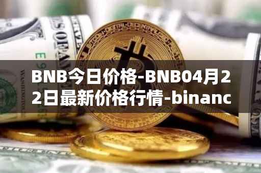 BNB今日价格-BNB04月22日最新价格行情-binance-coin最新走势消息