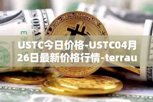 USTC今日价格-USTC04月26日最新价格行情-terrausd最新走势消息