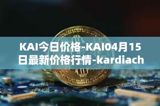 KAI今日价格-KAI04月15日最新价格行情-kardiachain最新走势消息