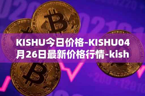 KISHU今日价格-KISHU04月26日最新价格行情-kishu-inu最新走势消息