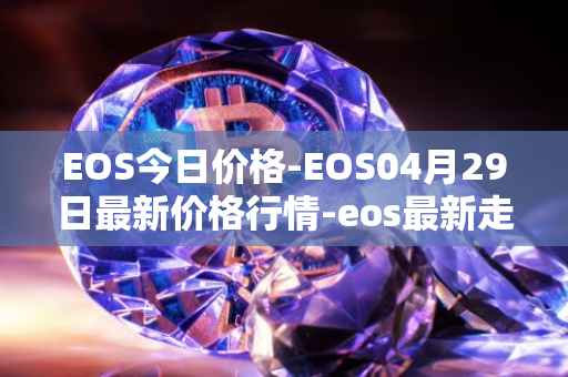 EOS今日价格-EOS04月29日最新价格行情-eos最新走势消息