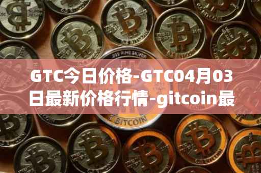 GTC今日价格-GTC04月03日最新价格行情-gitcoin最新走势消息