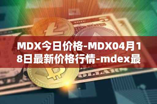 MDX今日价格-MDX04月18日最新价格行情-mdex最新走势消息