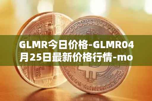 GLMR今日价格-GLMR04月25日最新价格行情-moonbeam最新走势消息