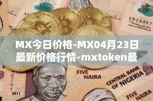 MX今日价格-MX04月23日最新价格行情-mxtoken最新走势消息