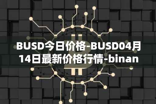 BUSD今日价格-BUSD04月14日最新价格行情-binance-usd最新走势消息